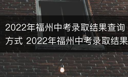 2022年福州中考录取结果查询方式 2022年福州中考录取结果查询方式是什么