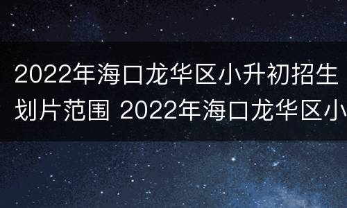 2022年海口龙华区小升初招生划片范围 2022年海口龙华区小升初招生划片范围是什么