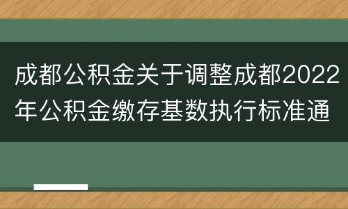 成都公积金关于调整成都2022年公积金缴存基数执行标准通知