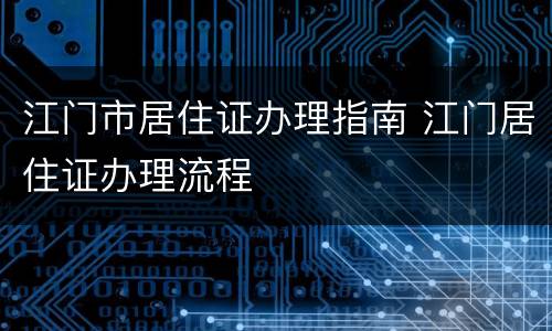 江门市居住证办理指南 江门居住证办理流程