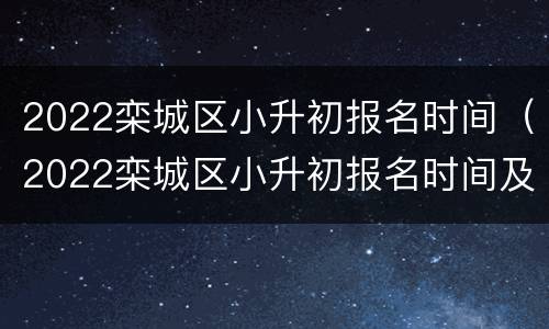 2022栾城区小升初报名时间（2022栾城区小升初报名时间及要求）