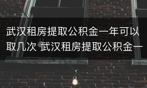 武汉租房提取公积金一年可以取几次 武汉租房提取公积金一年可以取几次钱