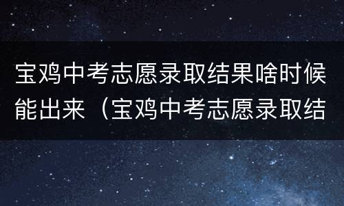 宝鸡中考志愿录取结果啥时候能出来（宝鸡中考志愿录取结果啥时候能出来呀）