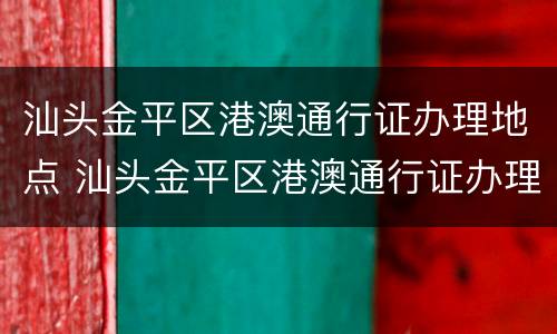 汕头金平区港澳通行证办理地点 汕头金平区港澳通行证办理地点在哪里
