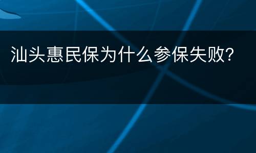 汕头惠民保为什么参保失败？