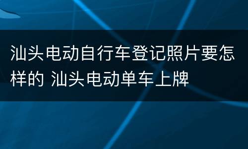 汕头电动自行车登记照片要怎样的 汕头电动单车上牌