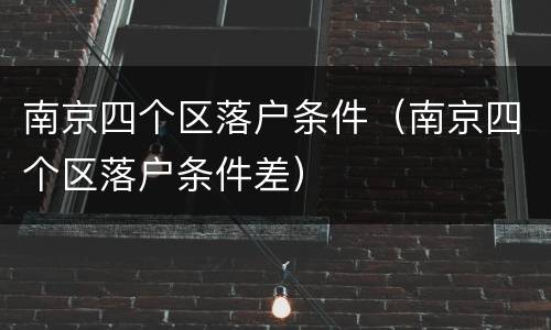 南京四个区落户条件（南京四个区落户条件差）