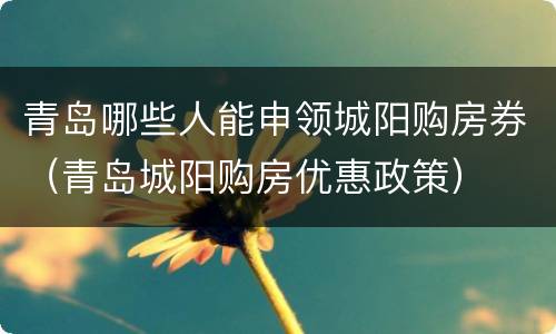 青岛哪些人能申领城阳购房券（青岛城阳购房优惠政策）