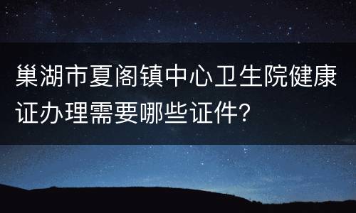 巢湖市夏阁镇中心卫生院健康证办理需要哪些证件？