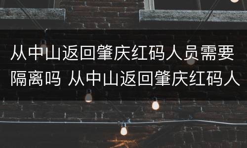 从中山返回肇庆红码人员需要隔离吗 从中山返回肇庆红码人员需要隔离吗
