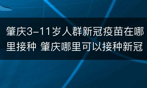 肇庆3-11岁人群新冠疫苗在哪里接种 肇庆哪里可以接种新冠疫苗