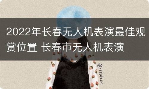 2022年长春无人机表演最佳观赏位置 长春市无人机表演