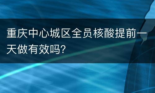 重庆中心城区全员核酸提前一天做有效吗？
