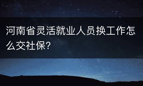河南省灵活就业人员换工作怎么交社保？