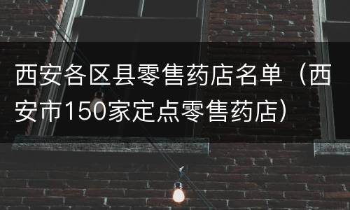 西安各区县零售药店名单（西安市150家定点零售药店）