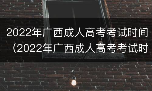 2022年广西成人高考考试时间（2022年广西成人高考考试时间安排）