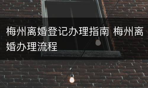 梅州离婚登记办理指南 梅州离婚办理流程