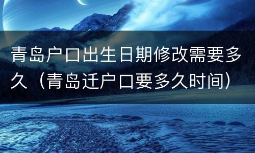 青岛户口出生日期修改需要多久（青岛迁户口要多久时间）
