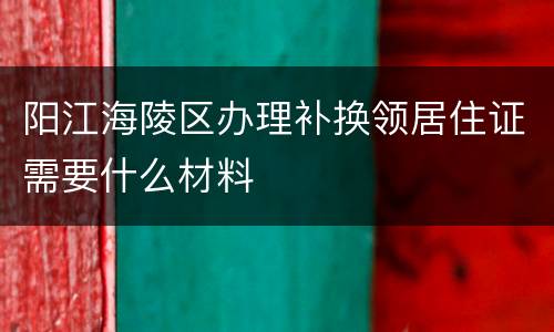 阳江海陵区办理补换领居住证需要什么材料