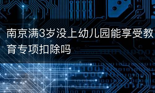 南京满3岁没上幼儿园能享受教育专项扣除吗