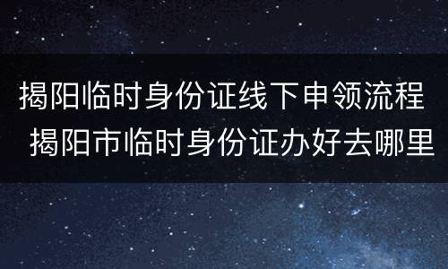 揭阳临时身份证线下申领流程 揭阳市临时身份证办好去哪里领取
