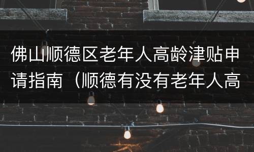 佛山顺德区老年人高龄津贴申请指南（顺德有没有老年人高龄补贴）