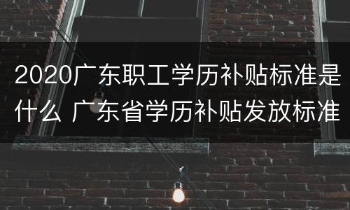 2020广东职工学历补贴标准是什么 广东省学历补贴发放标准2019
