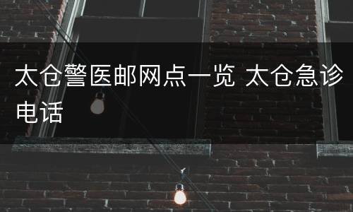 太仓警医邮网点一览 太仓急诊电话