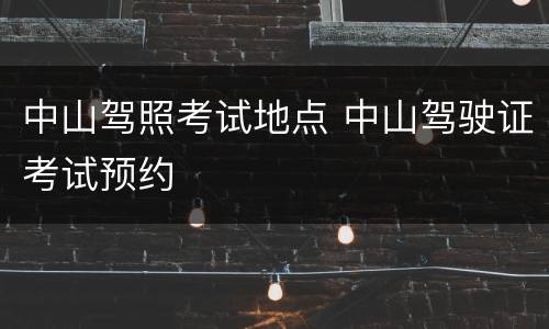 中山驾照考试地点 中山驾驶证考试预约