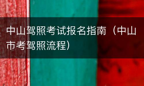 中山驾照考试报名指南（中山市考驾照流程）
