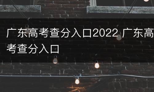 广东高考查分入口2022 广东高考查分入口