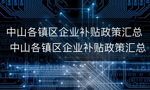 中山各镇区企业补贴政策汇总 中山各镇区企业补贴政策汇总图