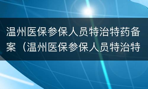 温州医保参保人员特治特药备案（温州医保参保人员特治特药备案表）