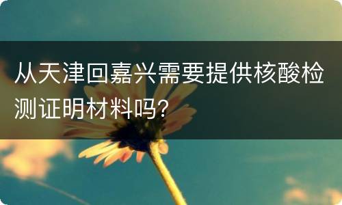 从天津回嘉兴需要提供核酸检测证明材料吗？