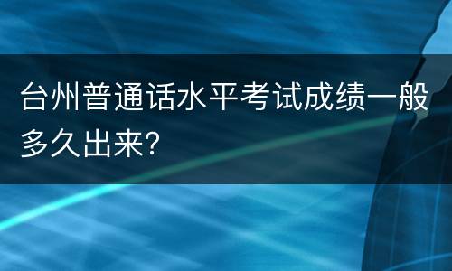 台州普通话水平考试成绩一般多久出来？