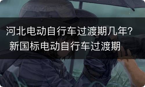 河北电动自行车过渡期几年？ 新国标电动自行车过渡期