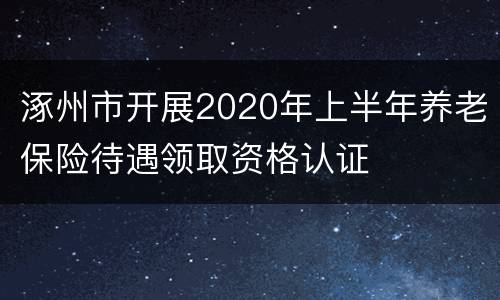 涿州市开展2020年上半年养老保险待遇领取资格认证