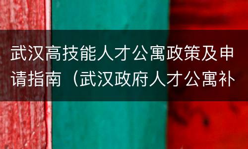 武汉高技能人才公寓政策及申请指南（武汉政府人才公寓补贴）