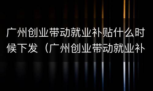 广州创业带动就业补贴什么时候下发（广州创业带动就业补贴网上申请流程）