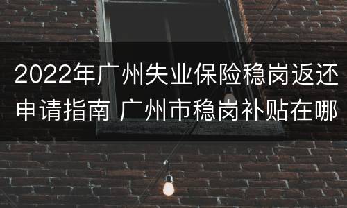 2022年广州失业保险稳岗返还申请指南 广州市稳岗补贴在哪里申请
