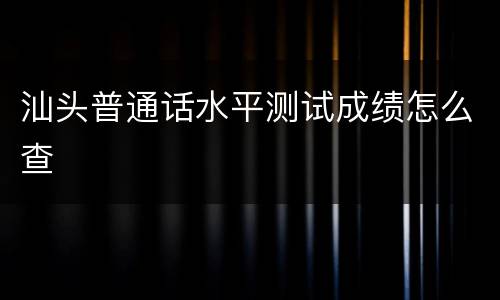 汕头普通话水平测试成绩怎么查