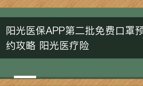 阳光医保APP第二批免费口罩预约攻略 阳光医疗险