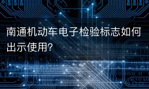 南通机动车电子检验标志如何出示使用？