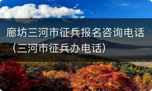 廊坊三河市征兵报名咨询电话（三河市征兵办电话）