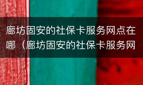 廊坊固安的社保卡服务网点在哪（廊坊固安的社保卡服务网点在哪儿）