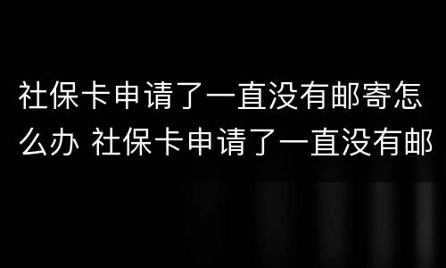 社保卡申请了一直没有邮寄怎么办 社保卡申请了一直没有邮寄怎么办理