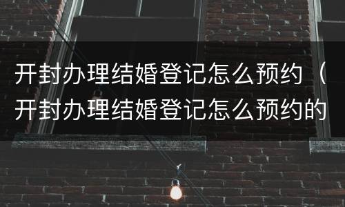 开封办理结婚登记怎么预约（开封办理结婚登记怎么预约的）