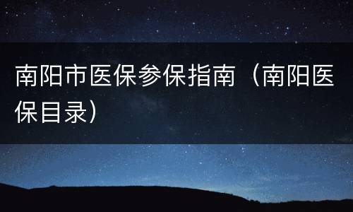 南阳市医保参保指南（南阳医保目录）