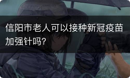 信阳市老人可以接种新冠疫苗加强针吗？