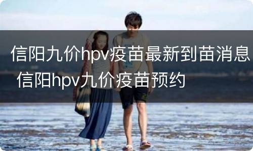 信阳九价hpv疫苗最新到苗消息 信阳hpv九价疫苗预约